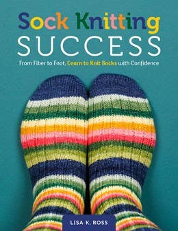 Sock Knitting Success: From Fiber to Foot, Learn to Knit Socks with Confidence